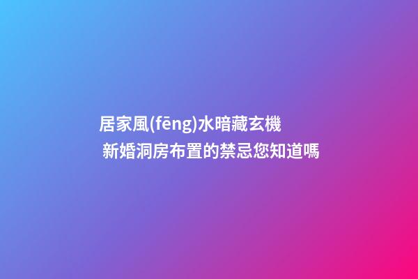 居家風(fēng)水暗藏玄機 新婚洞房布置的禁忌您知道嗎